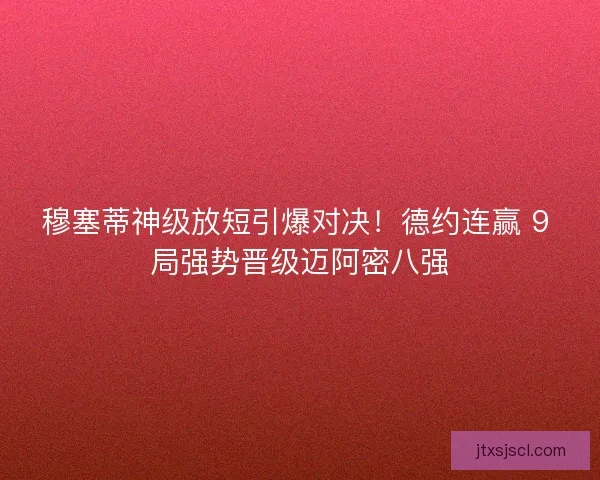 穆塞蒂神级放短引爆对决！德约连赢 9 局强势晋级迈阿密八强