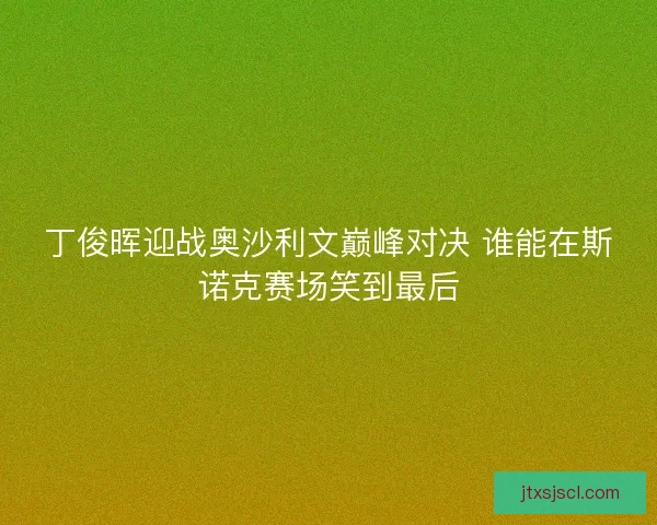 丁俊晖迎战奥沙利文巅峰对决 谁能在斯诺克赛场笑到最后