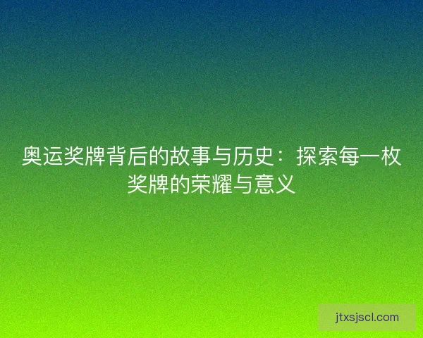 奥运奖牌背后的故事与历史:探索每一枚奖牌的荣耀与意义 奥运奖牌背后的故事与历史:探索每一枚奖牌的荣耀与意义