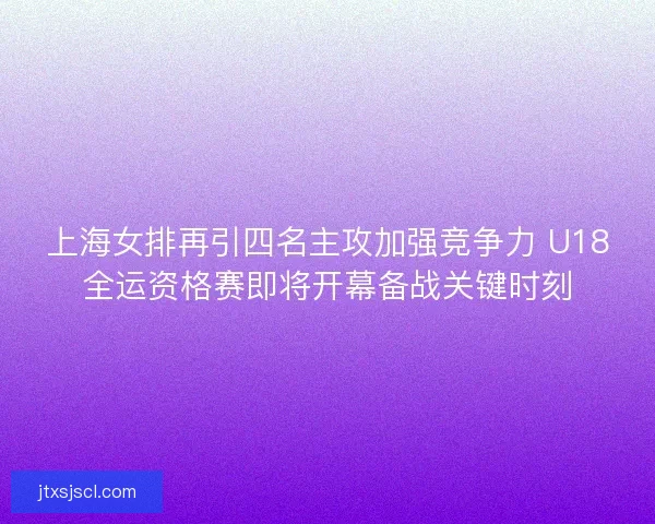上海女排再引四名主攻加强竞争力 U18全运资格赛即将开幕备战关键时刻