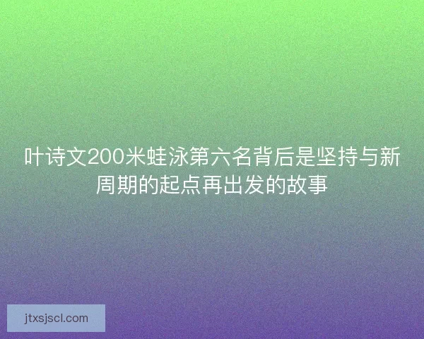 叶诗文200米蛙泳第六名背后是坚持与新周期的起点再出发的故事