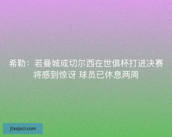 希勒：若曼城或切尔西在世俱杯打进决赛将感到惊讶 球员已休息两周