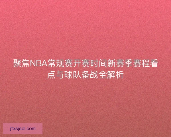 聚焦NBA常规赛开赛时间新赛季赛程看点与球队备战全解析