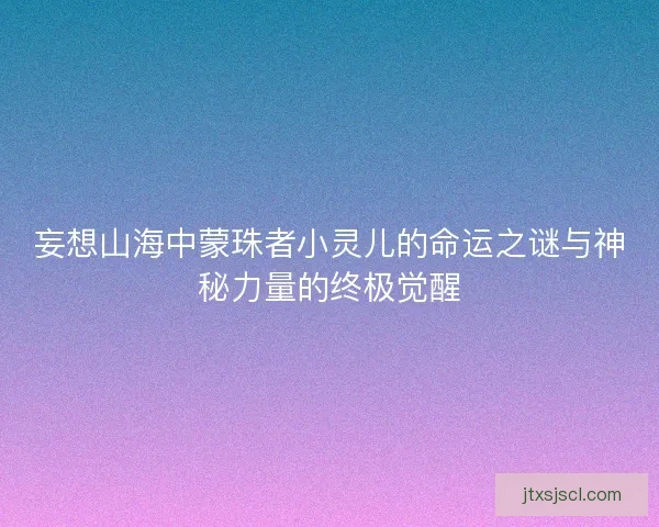 妄想山海中蒙珠者小灵儿的命运之谜与神秘力量的终极觉醒