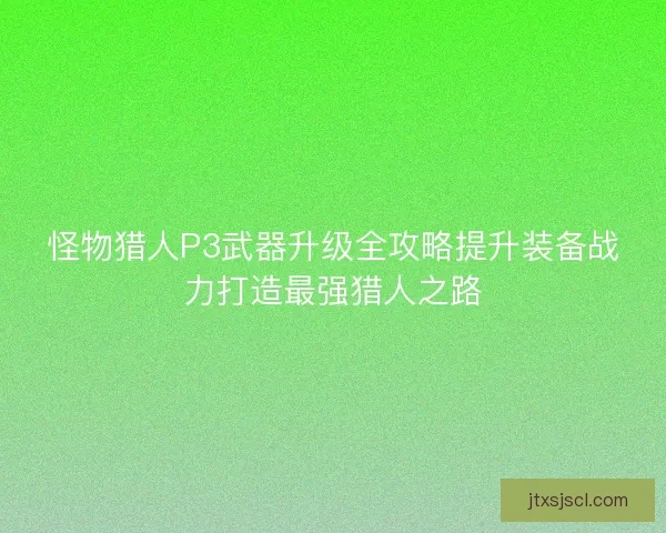 怪物猎人P3武器升级全攻略提升装备战力打造最强猎人之路