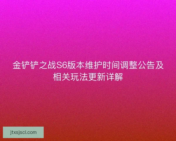 金铲铲之战S6版本维护时间调整公告及相关玩法更新详解