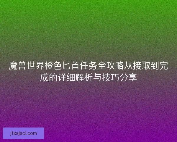 魔兽世界橙色匕首任务全攻略从接取到完成的详细解析与技巧分享