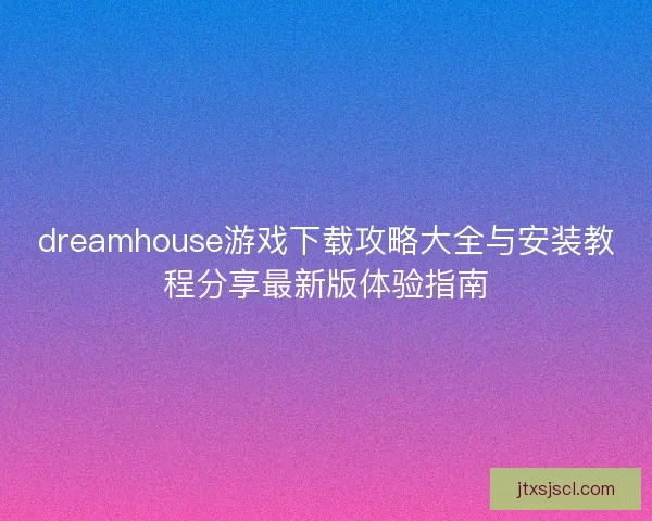 dreamhouse游戏下载攻略大全与安装教程分享最新版体验指南