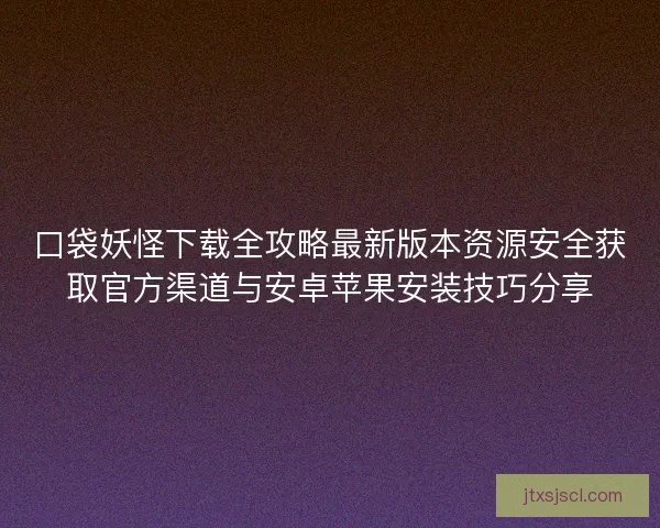 口袋妖怪下载全攻略最新版本资源安全获取官方渠道与安卓苹果安装技巧分享