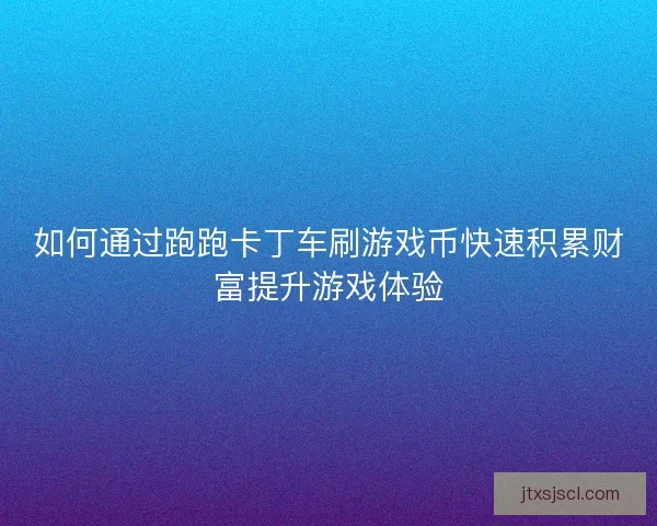 如何通过跑跑卡丁车刷游戏币快速积累财富提升游戏体验
