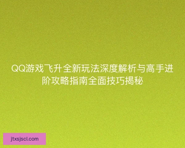QQ游戏飞升全新玩法深度解析与高手进阶攻略指南全面技巧揭秘