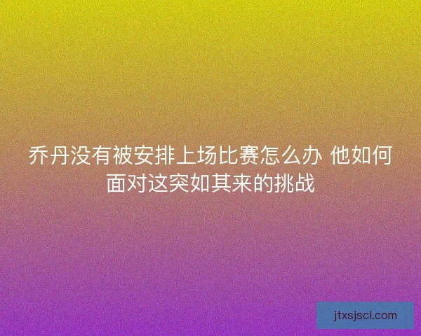乔丹没有被安排上场比赛怎么办 他如何面对这突如其来的挑战