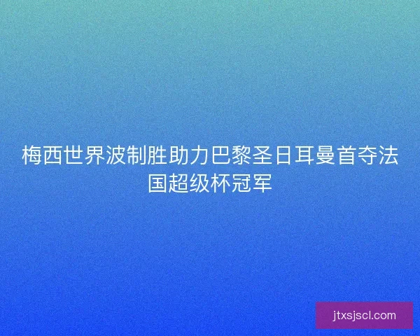 梅西世界波制胜助力巴黎圣日耳曼首夺法国超级杯冠军