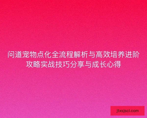 问道宠物点化全流程解析与高效培养进阶攻略实战技巧分享与成长心得