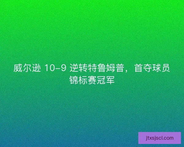 威尔逊 10-9 逆转特鲁姆普，首夺球员锦标赛冠军