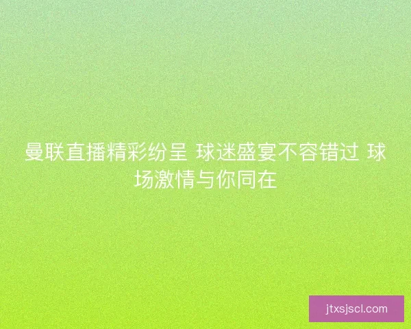 曼联直播精彩纷呈 球迷盛宴不容错过 球场激情与你同在