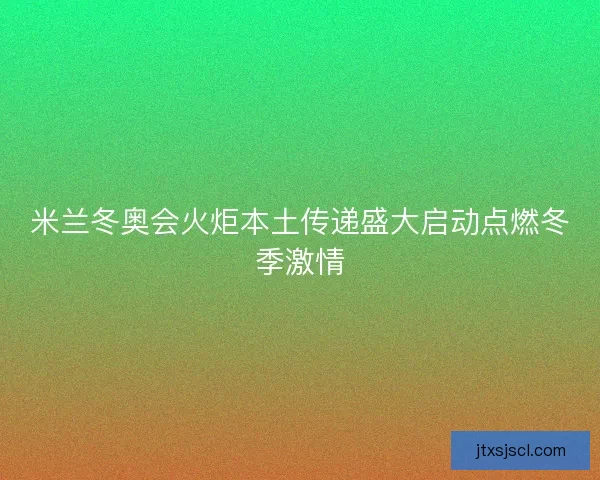 米兰冬奥会火炬本土传递盛大启动点燃冬季激情