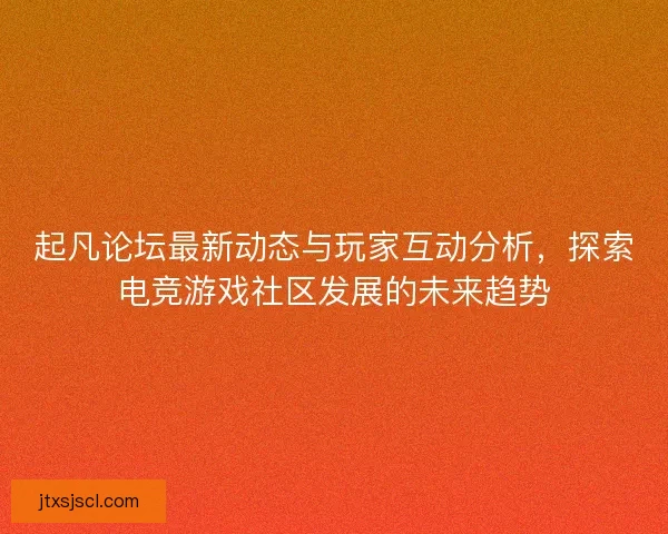 起凡论坛最新动态与玩家互动分析，探索电竞游戏社区发展的未来趋势