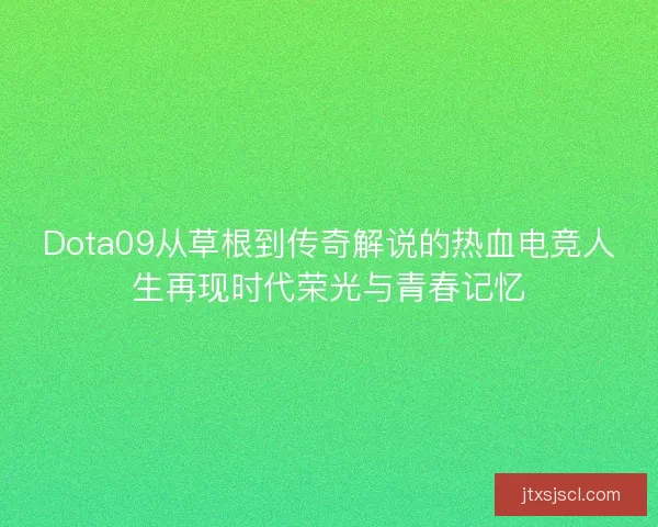 Dota09从草根到传奇解说的热血电竞人生再现时代荣光与青春记忆