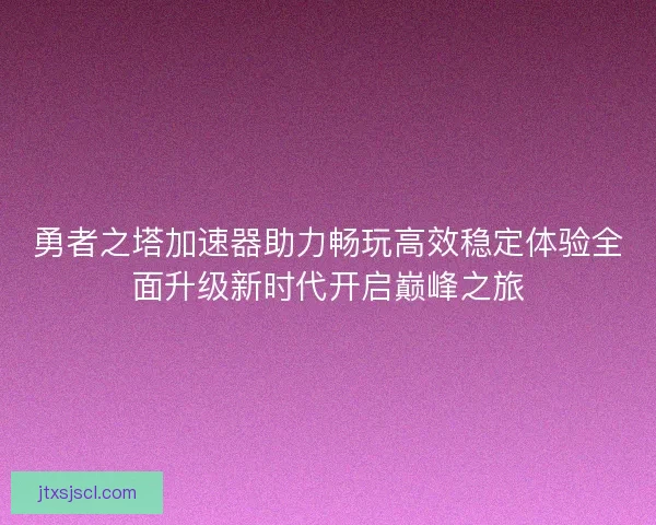 勇者之塔加速器助力畅玩高效稳定体验全面升级新时代开启巅峰之旅