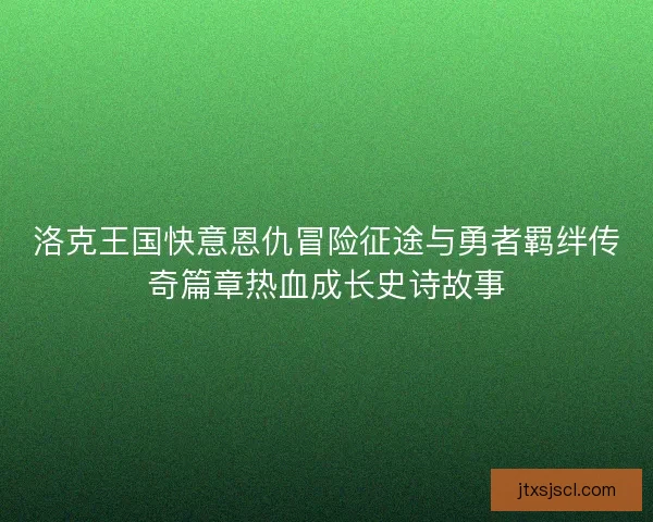 洛克王国快意恩仇冒险征途与勇者羁绊传奇篇章热血成长史诗故事