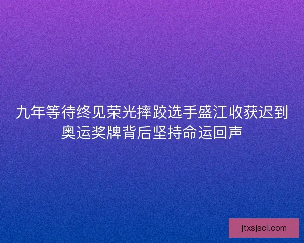 九年等待终见荣光摔跤选手盛江收获迟到奥运奖牌背后坚持命运回声