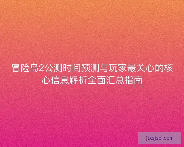 冒险岛2公测时间预测与玩家最关心的核心信息解析全面汇总指南