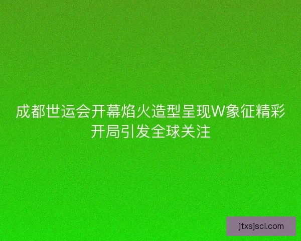成都世运会开幕焰火造型呈现W象征精彩开局引发全球关注