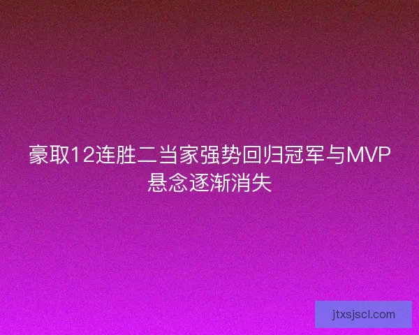 豪取12连胜二当家强势回归冠军与MVP悬念逐渐消失