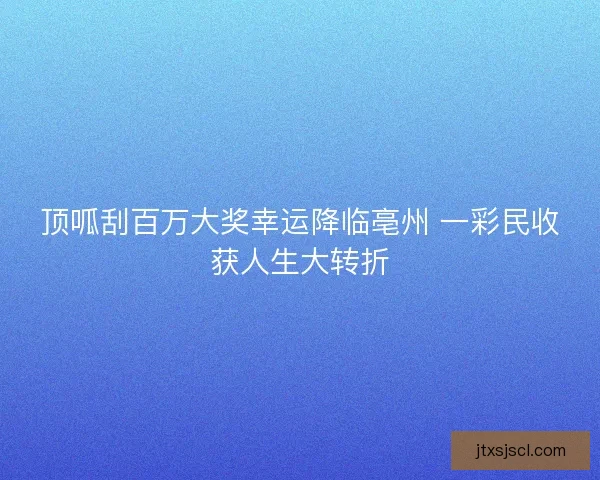 顶呱刮百万大奖幸运降临亳州 一彩民收获人生大转折