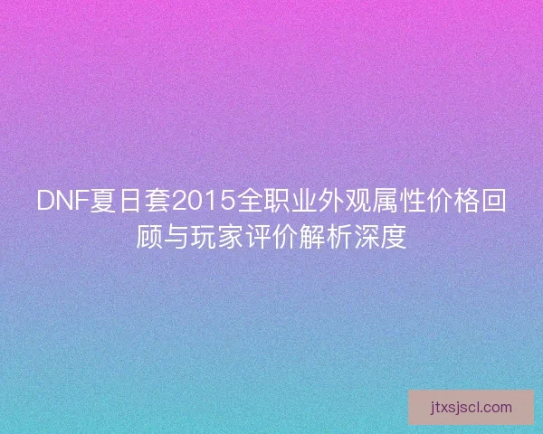 DNF夏日套2015全职业外观属性价格回顾与玩家评价解析深度