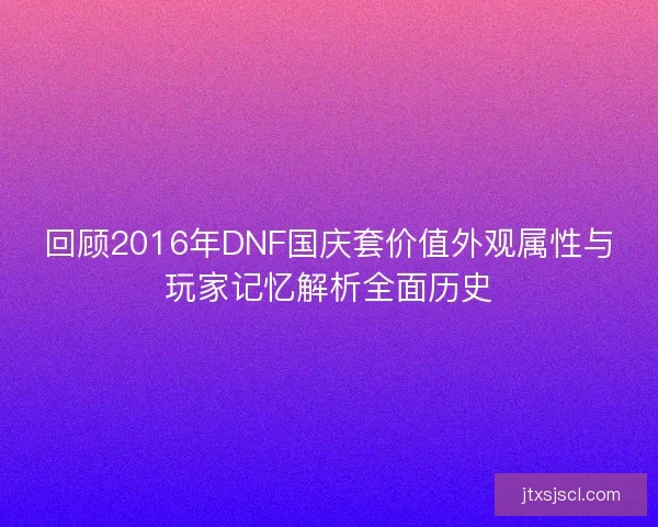 回顾2016年DNF国庆套价值外观属性与玩家记忆解析全面历史