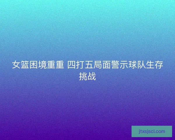 女篮困境重重 四打五局面警示球队生存挑战