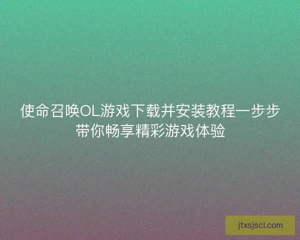 使命召唤OL游戏下载并安装教程一步步带你畅享精彩游戏体验