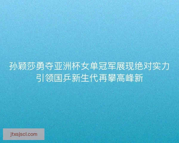 孙颖莎勇夺亚洲杯女单冠军展现绝对实力引领国乒新生代再攀高峰新 孙颖莎勇夺亚洲杯女单冠军展现绝对实力引领国乒新生代再攀高峰新