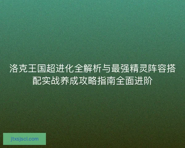 洛克王国超进化全解析与最强精灵阵容搭配实战养成攻略指南全面进阶 洛克王国超进化全解析与最强精灵阵容搭配实战养成攻略指南全面进阶
